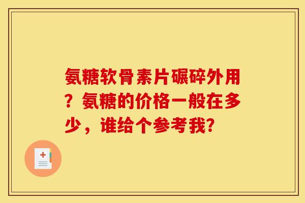 氨糖软骨素片碾碎外用?氨糖的价格一般在多少,谁给个参考我? 氨糖软骨素片碾碎外用?氨糖的价格一般在多少,谁给个参考我?