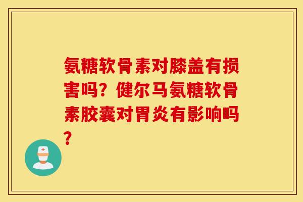 氨糖软骨素对膝盖有损害吗？健尔马氨糖软骨素胶囊对胃炎有影响吗？