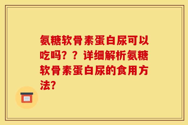 氨糖软骨素蛋白尿可以吃吗？？详细解析氨糖软骨素蛋白尿的食用方法？