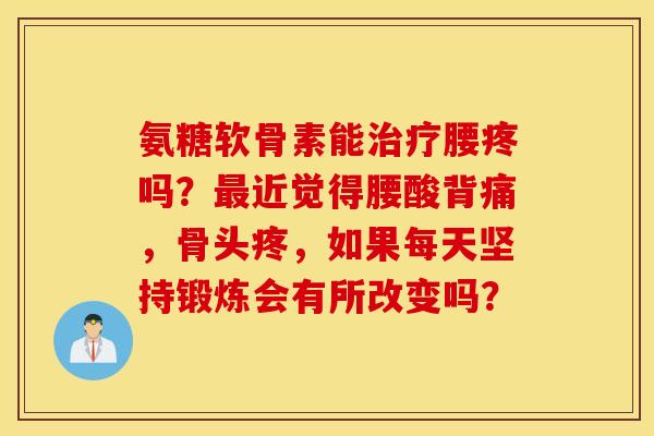 氨糖软骨素能治疗腰疼吗？最近觉得腰酸背痛，骨头疼，如果每天坚持锻炼会有所改变吗？
