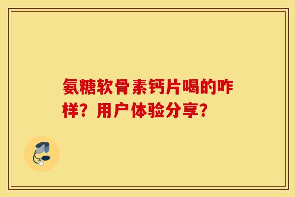 氨糖软骨素钙片喝的咋样？用户体验分享？