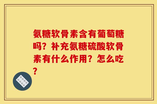 氨糖软骨素含有葡萄糖吗？补充氨糖硫酸软骨素有什么作用？怎么吃？