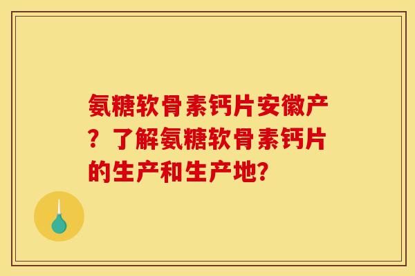 氨糖软骨素钙片安徽产？了解氨糖软骨素钙片的生产和生产地？