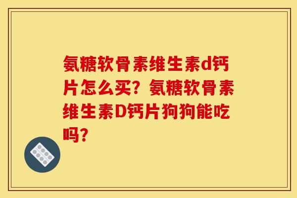 氨糖软骨素维生素d钙片怎么买？氨糖软骨素维生素D钙片狗狗能吃吗？