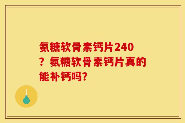 氨糖软骨素钙片240?氨糖软骨素钙片真的能补钙吗? 氨糖软骨素钙片240?氨糖软骨素钙片真的能补钙吗?