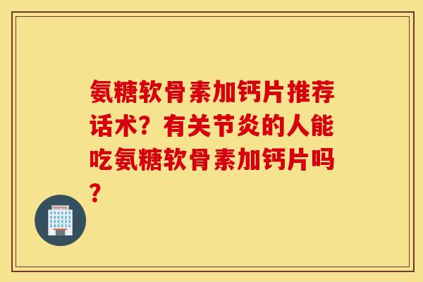 氨糖软骨素加钙片推荐话术？有关节炎的人能吃氨糖软骨素加钙片吗？