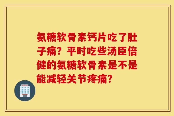 氨糖软骨素钙片吃了肚子痛？平时吃些汤臣倍健的氨糖软骨素是不是能减轻关节疼痛？