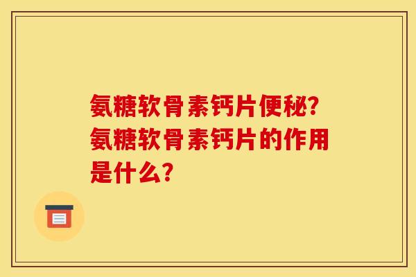 氨糖软骨素钙片便秘？氨糖软骨素钙片的作用是什么？