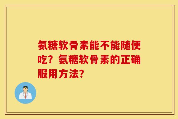 氨糖软骨素能不能随便吃？氨糖软骨素的正确服用方法？