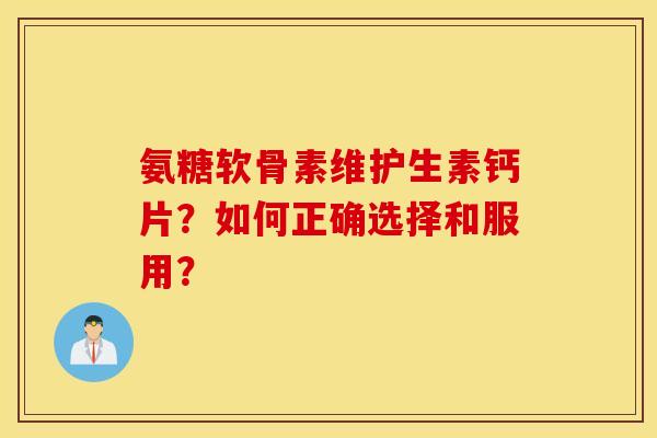 氨糖软骨素维护生素钙片?如何正确选择和服用? 氨糖软骨素维护生素钙片?如何正确选择和服用?