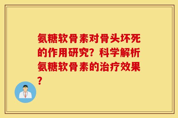 氨糖软骨素对骨头坏死的作用研究？科学解析氨糖软骨素的治疗效果？
