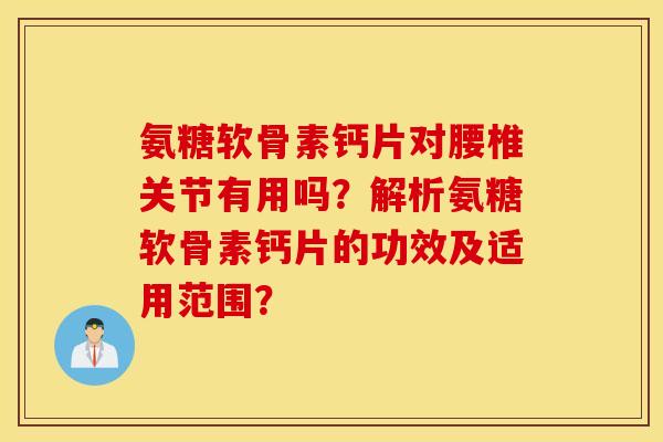 氨糖软骨素钙片对腰椎关节有用吗?解析氨糖软骨素钙片的功效及适用范围? 氨糖软骨素钙片对腰椎关节有用吗?解析氨糖软骨素钙片的功效及适用范围?