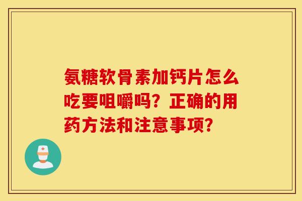 氨糖软骨素加钙片怎么吃要咀嚼吗?正确的用药方法和注意事项? 氨糖软骨素加钙片怎么吃要咀嚼吗?正确的用药方法和注意事项?