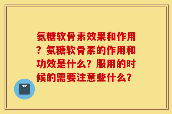 氨糖软骨素效果和作用？氨糖软骨素的作用和功效是什么？服用的时候的需要注意些什么？