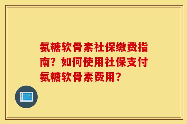 氨糖软骨素社保缴费指南?如何使用社保支付氨糖软骨素费用? 氨糖软骨素社保缴费指南?如何使用社保支付氨糖软骨素费用?