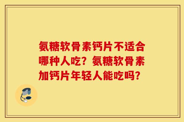 氨糖软骨素钙片不适合哪种人吃？氨糖软骨素加钙片年轻人能吃吗？
