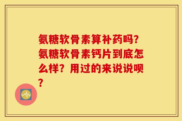 氨糖软骨素算补药吗？氨糖软骨素钙片到底怎么样？用过的来说说呗？