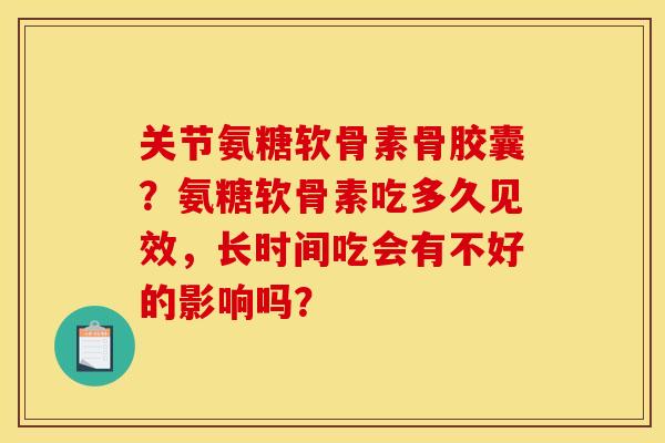 关节氨糖软骨素骨胶囊?氨糖软骨素吃多久见效,长时间吃会有不好的影响吗? 关节氨糖软骨素骨胶囊?氨糖软骨素吃多久见效,长时间吃会有不好的影响吗?