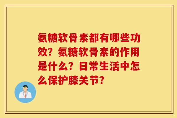 氨糖软骨素都有哪些功效？氨糖软骨素的作用是什么？日常生活中怎么保护膝关节？