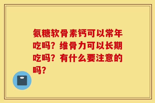 氨糖软骨素钙可以常年吃吗?维骨力可以长期吃吗?有什么要注意的吗? 氨糖软骨素钙可以常年吃吗?维骨力可以长期吃吗?有什么要注意的吗?