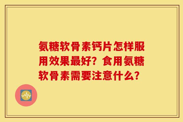 氨糖软骨素钙片怎样服用效果最好？食用氨糖软骨素需要注意什么？
