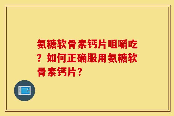 氨糖软骨素钙片咀嚼吃？如何正确服用氨糖软骨素钙片？