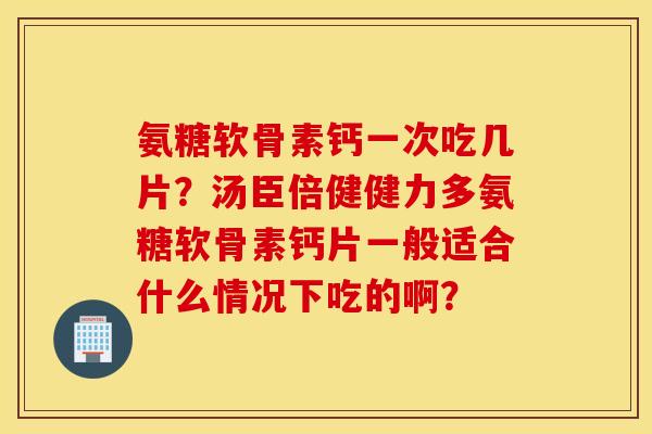 氨糖软骨素钙一次吃几片？汤臣倍健健力多氨糖软骨素钙片一般适合什么情况下吃的啊？