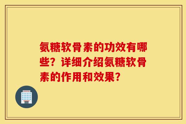 氨糖软骨素的功效有哪些？详细介绍氨糖软骨素的作用和效果？