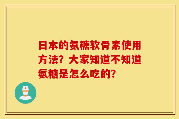 日本的氨糖软骨素使用方法？大家知道不知道氨糖是怎么吃的？