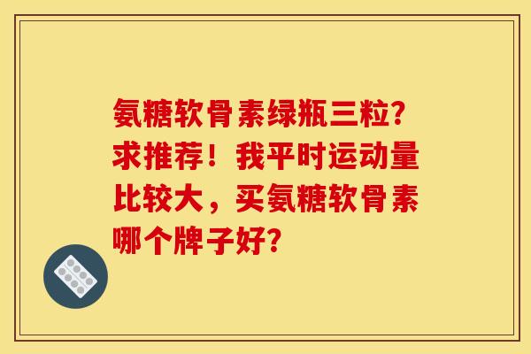 氨糖软骨素绿瓶三粒？求推荐！我平时运动量比较大，买氨糖软骨素哪个牌子好？