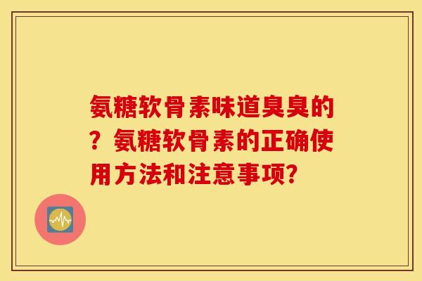 氨糖软骨素味道臭臭的？氨糖软骨素的正确使用方法和注意事项？