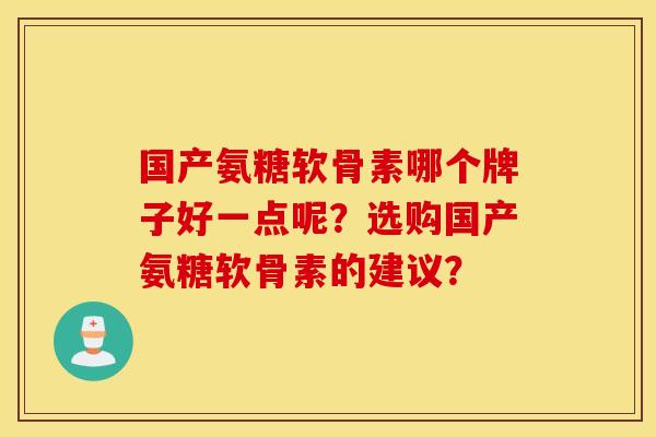 国产氨糖软骨素哪个牌子好一点呢?选购国产氨糖软骨素的建议? 国产氨糖软骨素哪个牌子好一点呢?选购国产氨糖软骨素的建议?