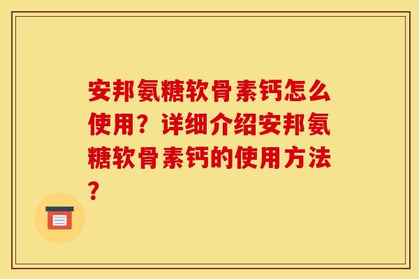 安邦氨糖软骨素钙怎么使用?详细介绍安邦氨糖软骨素钙的使用方法? 安邦氨糖软骨素钙怎么使用?详细介绍安邦氨糖软骨素钙的使用方法?