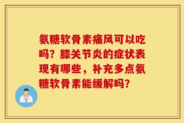 氨糖软骨素痛风可以吃吗?膝关节炎的症状表现有哪些,补充多点氨糖软骨素能缓解吗? 氨糖软骨素痛风可以吃吗?膝关节炎的症状表现有哪些,补充多点氨糖软骨素能缓解吗?