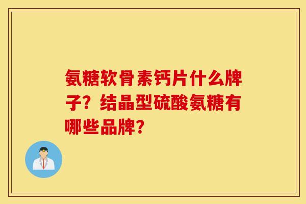 氨糖软骨素钙片什么牌子？结晶型硫酸氨糖有哪些品牌？