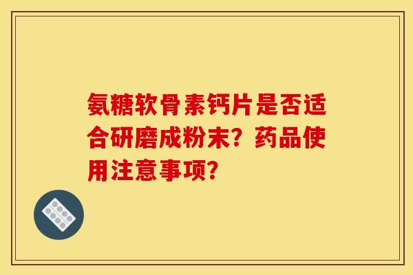 氨糖软骨素钙片是否适合研磨成粉末？药品使用注意事项？
