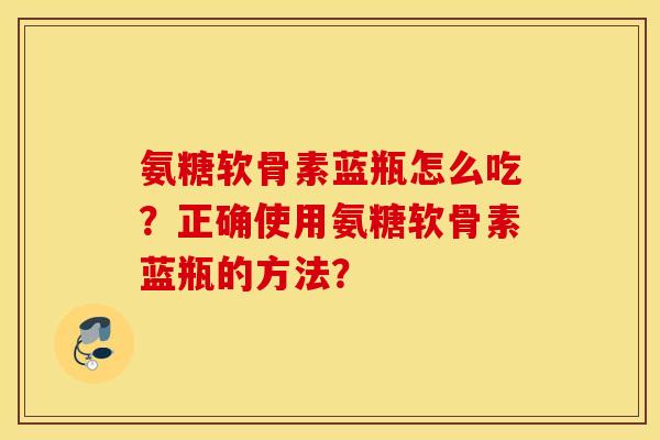 氨糖软骨素蓝瓶怎么吃？正确使用氨糖软骨素蓝瓶的方法？
