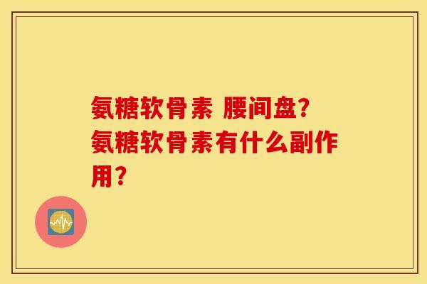 氨糖软骨素 腰间盘？氨糖软骨素有什么副作用？