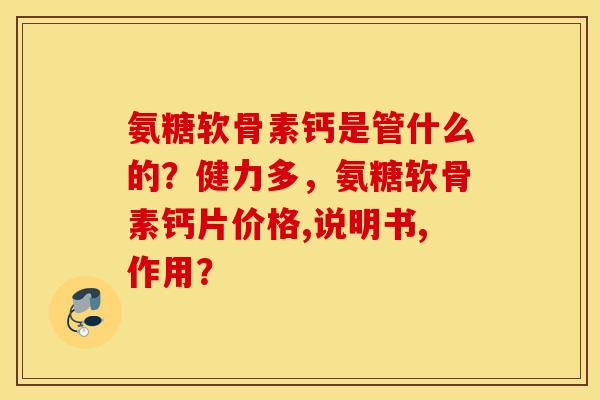 氨糖软骨素钙是管什么的？健力多，氨糖软骨素钙片价格,说明书,作用？