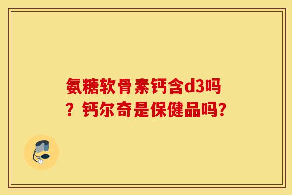 氨糖软骨素钙含d3吗?钙尔奇是保健品吗? 氨糖软骨素钙含d3吗?钙尔奇是保健品吗?