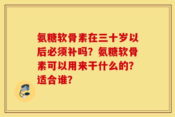 氨糖软骨素在三十岁以后必须补吗？氨糖软骨素可以用来干什么的？适合谁？