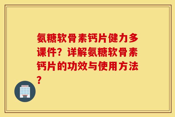 氨糖软骨素钙片健力多课件？详解氨糖软骨素钙片的功效与使用方法？