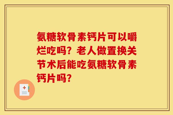 氨糖软骨素钙片可以嚼烂吃吗？老人做置换关节术后能吃氨糖软骨素钙片吗？