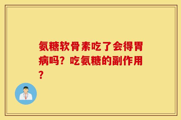 氨糖软骨素吃了会得胃病吗？吃氨糖的副作用？