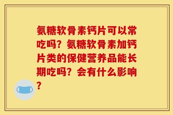 氨糖软骨素钙片可以常吃吗？氨糖软骨素加钙片类的保健营养品能长期吃吗？会有什么影响？