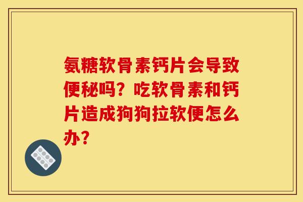 氨糖软骨素钙片会导致便秘吗？吃软骨素和钙片造成狗狗拉软便怎么办？