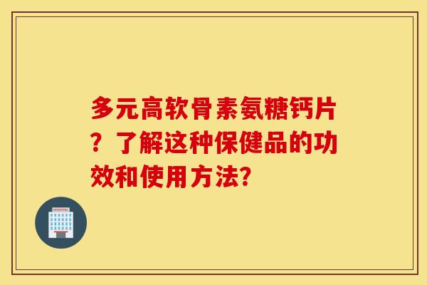 多元高软骨素氨糖钙片？了解这种保健品的功效和使用方法？