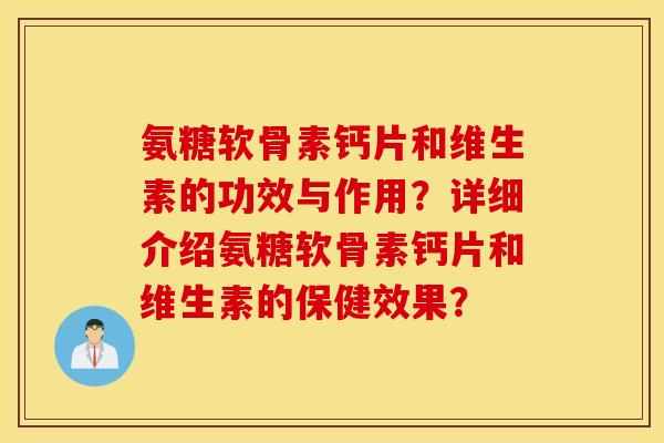 氨糖软骨素钙片和维生素的功效与作用?详细介绍氨糖软骨素钙片和维生素的保健效果? 氨糖软骨素钙片和维生素的功效与作用?详细介绍氨糖软骨素钙片和维生素的保健效果?