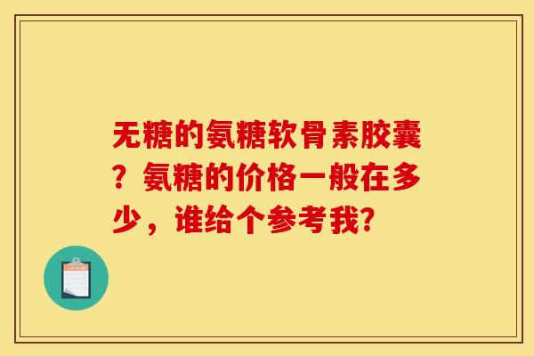 无糖的氨糖软骨素胶囊？氨糖的价格一般在多少，谁给个参考我？