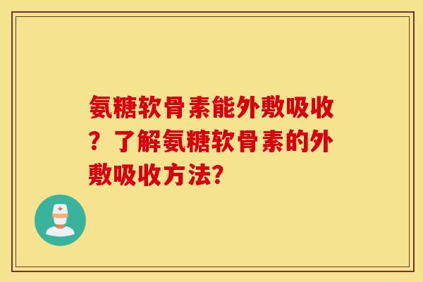 氨糖软骨素能外敷吸收？了解氨糖软骨素的外敷吸收方法？